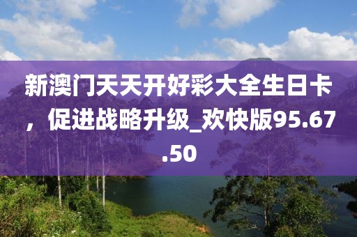 新澳门天天开好彩大全生日卡，促进战略升级_欢快版95.67.50