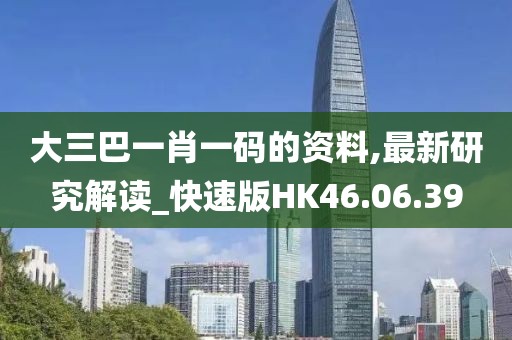 大三巴一肖一码的资料,最新研究解读_快速版HK46.06.39