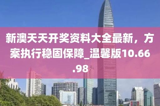 新澳天天开奖资料大全最新，方案执行稳固保障_温馨版10.66.98