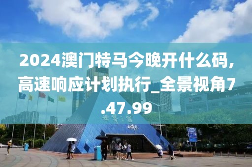 2024澳门特马今晚开什么码,高速响应计划执行_全景视角7.47.99