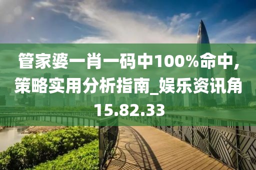 管家婆一肖一码中100%命中,策略实用分析指南_娱乐资讯角15.82.33