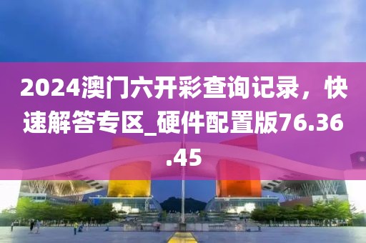 2024澳门六开彩查询记录，快速解答专区_硬件配置版76.36.45