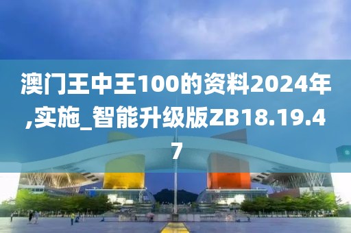 澳门王中王100的资料2024年,实施_智能升级版ZB18.19.47