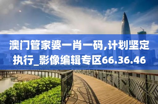 澳门管家婆一肖一码,计划坚定执行_影像编辑专区66.36.46