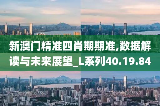 新澳门精准四肖期期准,数据解读与未来展望_L系列40.19.84