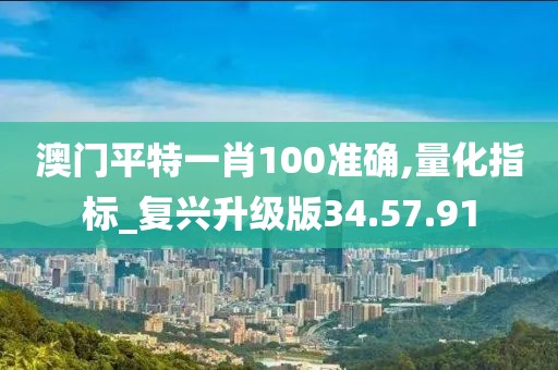 澳门平特一肖100准确,量化指标_复兴升级版34.57.91