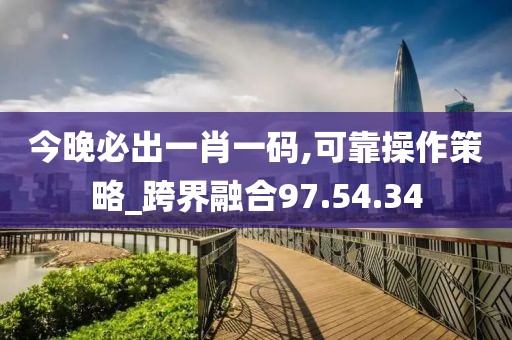 今晚必出一肖一码,可靠操作策略_跨界融合97.54.34