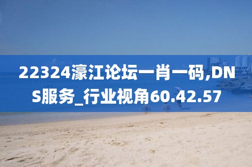 22324濠江论坛一肖一码,DNS服务_行业视角60.42.57