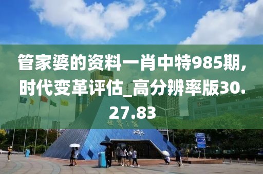 管家婆的资料一肖中特985期,时代变革评估_高分辨率版30.27.83