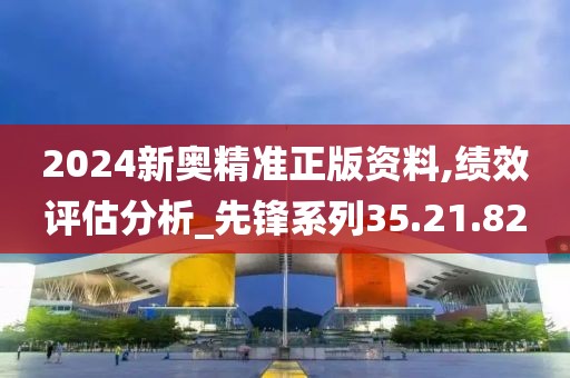 2024新奥精准正版资料,绩效评估分析_先锋系列35.21.82