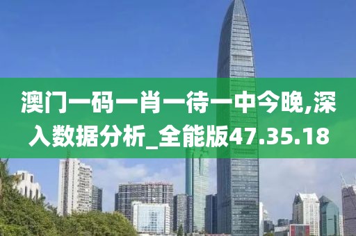 澳门一码一肖一待一中今晚,深入数据分析_全能版47.35.18