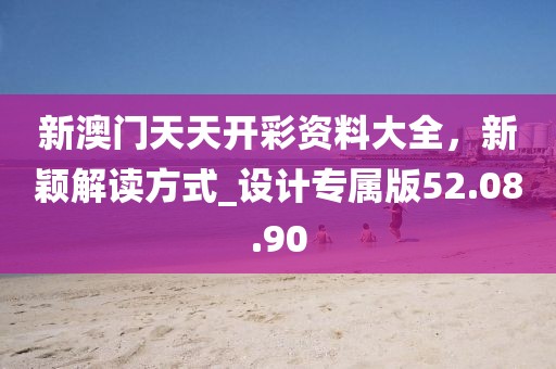 新澳门天天开彩资料大全，新颖解读方式_设计专属版52.08.90