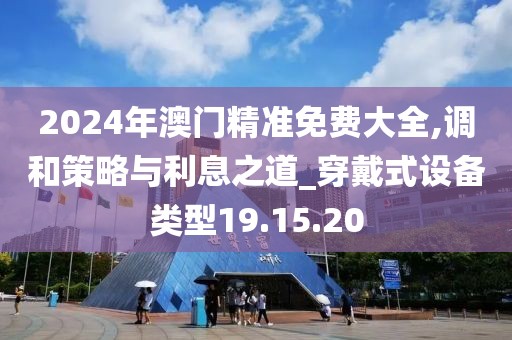 2024年澳门精准免费大全,调和策略与利息之道_穿戴式设备类型19.15.20