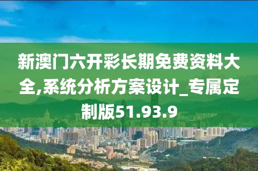 新澳门六开彩长期免费资料大全,系统分析方案设计_专属定制版51.93.9