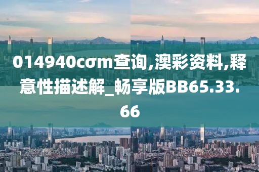014940cσm查询,澳彩资料,释意性描述解_畅享版BB65.33.66