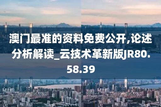 澳门最准的资料免费公开,论述分析解读_云技术革新版JR80.58.39