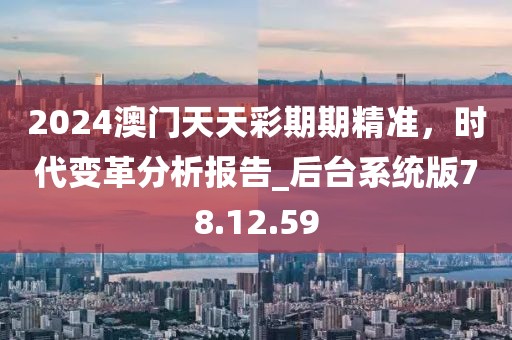 2024澳门天天彩期期精准，时代变革分析报告_后台系统版78.12.59