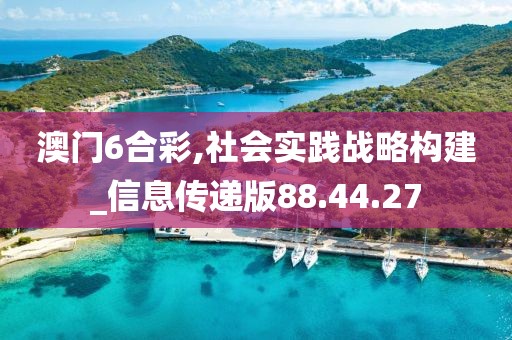 澳门6合彩,社会实践战略构建_信息传递版88.44.27