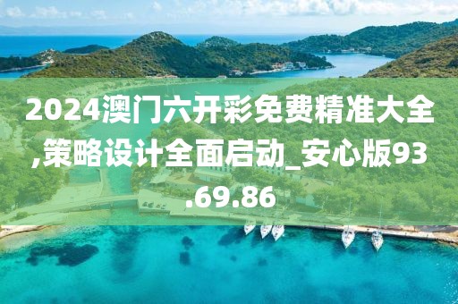 2024澳门六开彩免费精准大全,策略设计全面启动_安心版93.69.86