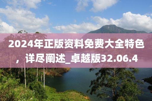 2024年正版资料免费大全特色，详尽阐述_卓越版32.06.4