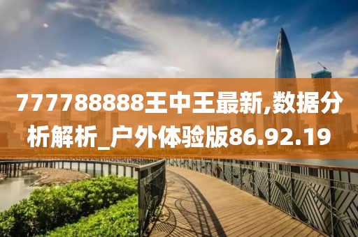 777788888王中王最新,数据分析解析_户外体验版86.92.19