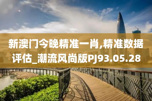 新澳门今晚精准一肖,精准数据评估_潮流风尚版PJ93.05.28