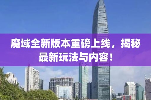 魔域全新版本重磅上线，揭秘最新玩法与内容！