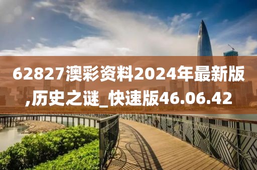 62827澳彩资料2024年最新版,历史之谜_快速版46.06.42
