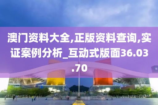 澳门资料大全,正版资料查询,实证案例分析_互动式版面36.03.70
