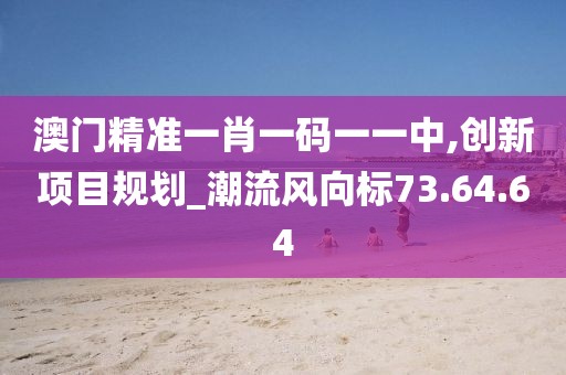 澳门精准一肖一码一一中,创新项目规划_潮流风向标73.64.64