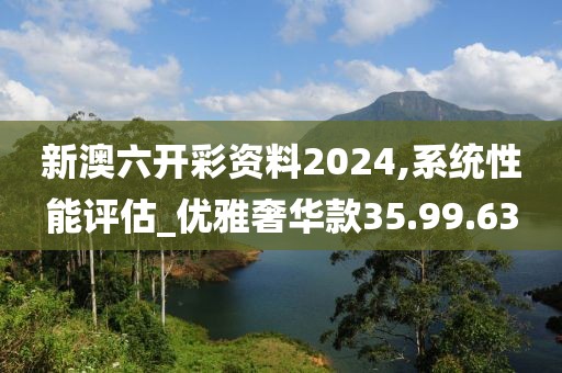 新澳六开彩资料2024,系统性能评估_优雅奢华款35.99.63