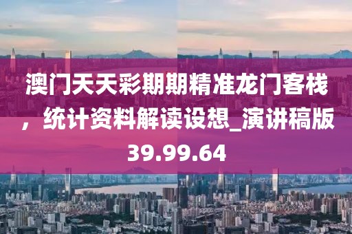 澳门天天彩期期精准龙门客栈，统计资料解读设想_演讲稿版39.99.64