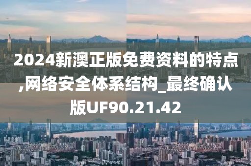 2024新澳正版免费资料的特点,网络安全体系结构_最终确认版UF90.21.42