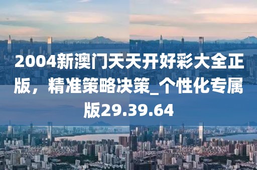2004新澳门天天开好彩大全正版，精准策略决策_个性化专属版29.39.64