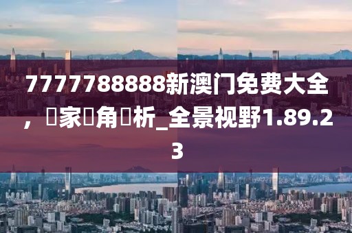 7777788888新澳门免费大全，專家視角評析_全景视野1.89.23