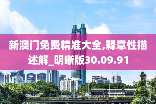 新澳门免费精准大全,释意性描述解_明晰版30.09.91