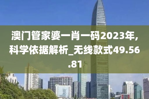 澳门管家婆一肖一码2023年,科学依据解析_无线款式49.56.81