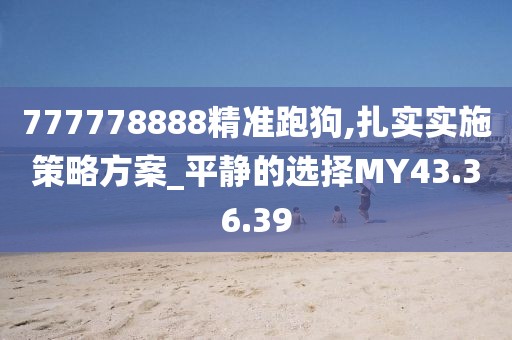 777778888精准跑狗,扎实实施策略方案_平静的选择MY43.36.39
