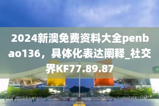 2024新澳免费资料大全penbao136，具体化表达阐释_社交界KF77.89.87