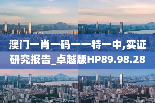 澳门一肖一码一一特一中,实证研究报告_卓越版HP89.98.28
