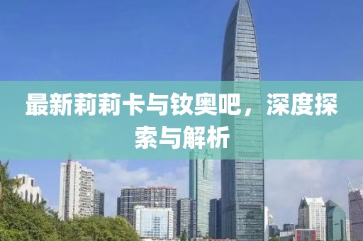 最新莉莉卡与钕奥吧，深度探索与解析