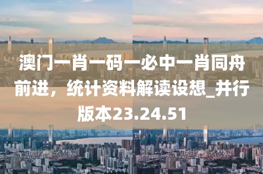 澳门一肖一码一必中一肖同舟前进，统计资料解读设想_并行版本23.24.51