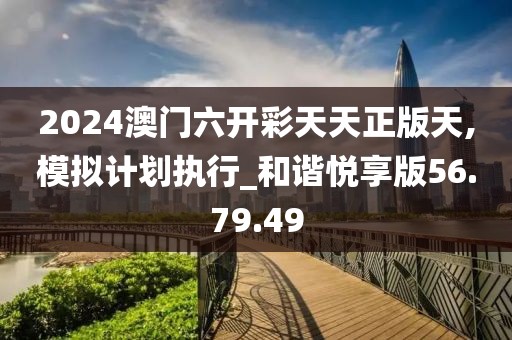 2024澳门六开彩天天正版天,模拟计划执行_和谐悦享版56.79.49