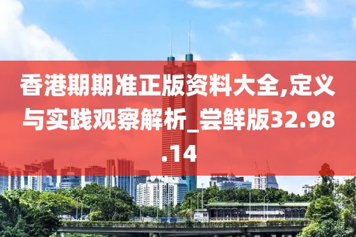 香港期期准正版资料大全,定义与实践观察解析_尝鲜版32.98.14