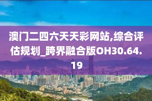澳门二四六天天彩网站,综合评估规划_跨界融合版OH30.64.19