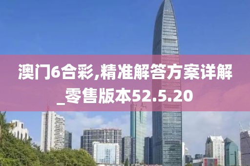 澳门6合彩,精准解答方案详解_零售版本52.5.20