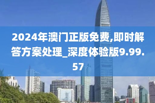 2024年澳门正版免费,即时解答方案处理_深度体验版9.99.57