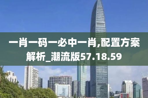 一肖一码一必中一肖,配置方案解析_潮流版57.18.59