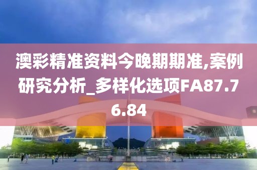 澳彩精准资料今晚期期准,案例研究分析_多样化选项FA87.76.84