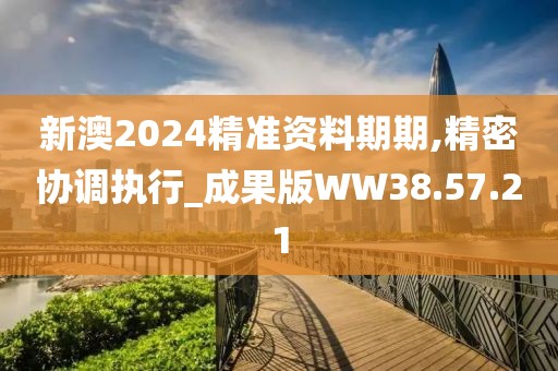 新澳2024精准资料期期,精密协调执行_成果版WW38.57.21